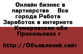 Онлайн бизнес в партнерстве. - Все города Работа » Заработок в интернете   . Кемеровская обл.,Прокопьевск г.